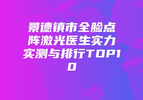 景德镇市全脸点阵激光医生实力实测与排行TOP10