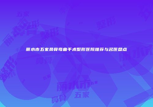 丽水市五家鼻骨弯曲手术整形医院推荐与名医盘点