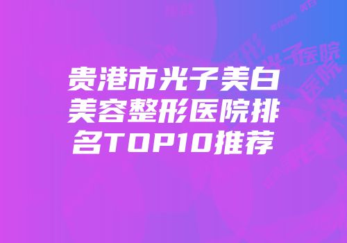 贵港市光子美白美容整形医院排名TOP10推荐