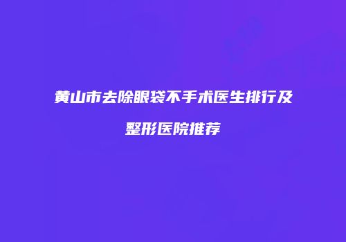 黄山市去除眼袋不手术医生排行及整形医院推荐