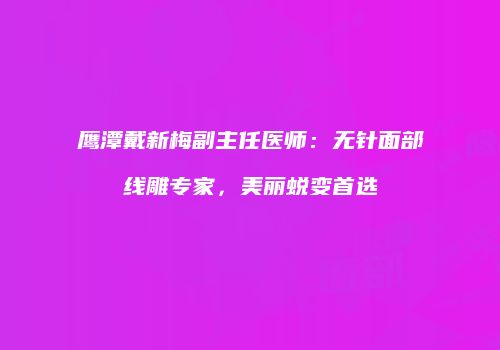 鹰潭戴新梅副主任医师：无针面部线雕专家，美丽蜕变首选