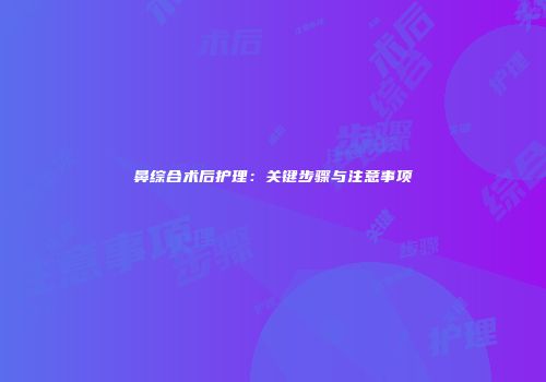 鼻综合术后护理：关键步骤与注意事项