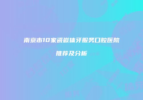 南京市10家瓷嵌体牙服务口腔医院推荐及分析