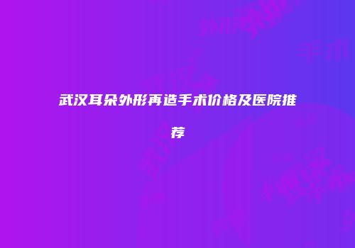 武汉耳朵外形再造手术价格及医院推荐