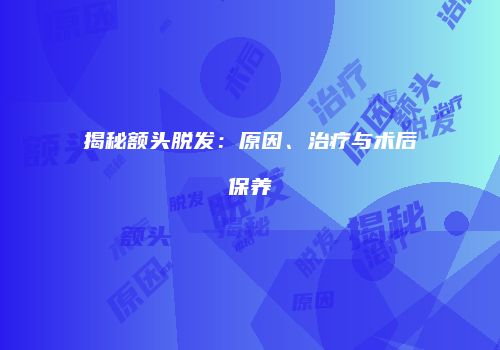 揭秘额头脱发：原因、治疗与术后保养