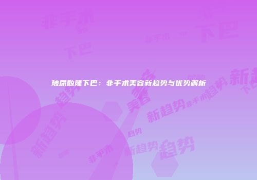 玻尿酸隆下巴：非手术美容新趋势与优势解析