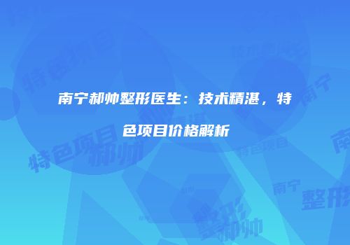 南宁郝帅整形医生：技术精湛，特色项目价格解析