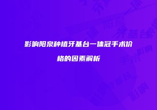 影响阳泉种植牙基台一体冠手术价格的因素解析