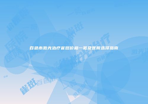 百色市激光治疗雀斑价格一览及医院选择指南