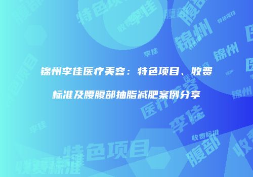 锦州李佳医疗美容：特色项目、收费标准及腰腹部抽脂减肥案例分享