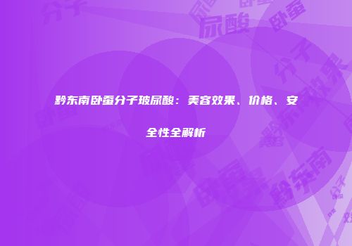 黔东南卧蚕分子玻尿酸：美容效果、价格、安全性全解析