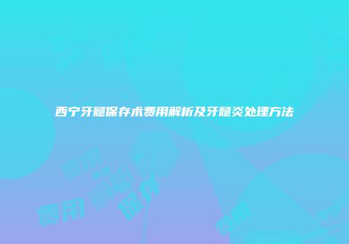 西宁牙髓保存术费用解析及牙髓炎处理方法