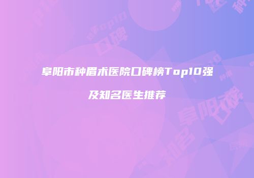 阜阳市种眉术医院口碑榜Top10强及知名医生推荐