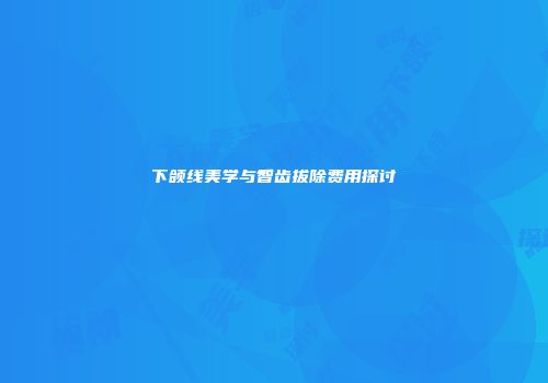 下颌线美学与智齿拔除费用探讨