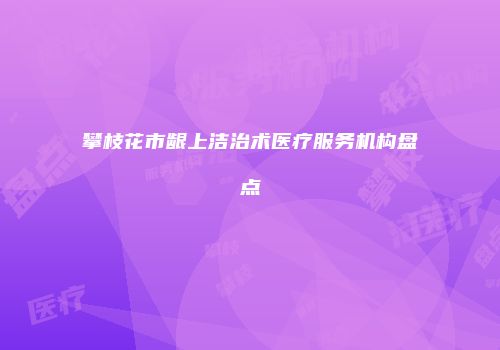 攀枝花市龈上洁治术医疗服务机构盘点