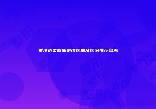 贵港市去咬肌整形医生及医院推荐盘点