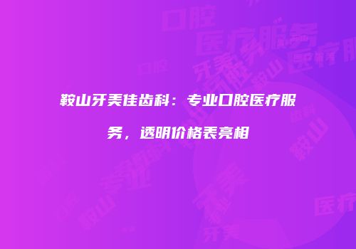 鞍山牙美佳齿科：专业口腔医疗服务，透明价格表亮相