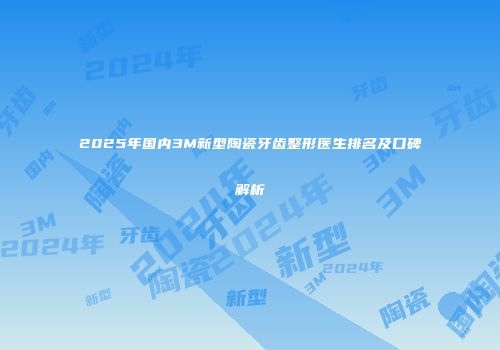 2025年国内3M新型陶瓷牙齿整形医生排名及口碑解析
