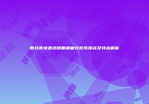 邢台市快速消除眼角皱纹医院排名及特点解析