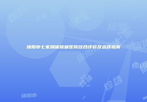 绵阳市七家嗨体除皱医院综合评价及选择指南