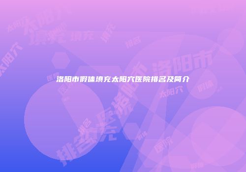 洛阳市假体填充太阳穴医院排名及简介