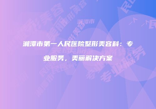 湘潭市第一人民医院整形美容科：专业服务，美丽解决方案