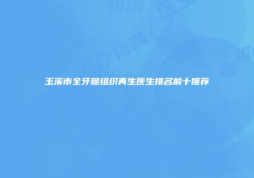 玉溪市全牙髓组织再生医生排名前十推荐