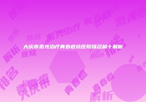 大庆市激光治疗青春痘坑医院排名前十解析