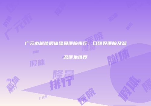 广元市膨体假体隆鼻医院排行：口碑好医院及知名医生推荐
