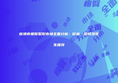 蚌埠市瘦臀整形市场全面分析：价格、医院及医生推荐