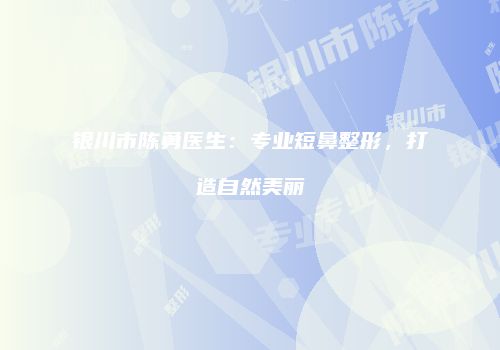 银川市陈勇医生：专业短鼻整形，打造自然美丽