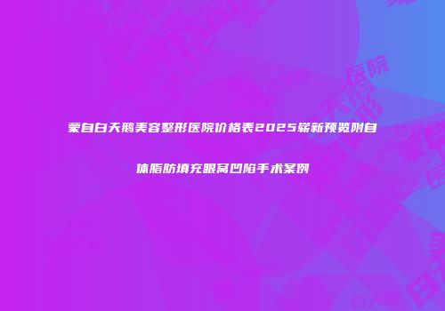 蒙自白天鹅美容整形医院价格表2025崭新预览附自体脂肪填充眼窝凹陷手术案例