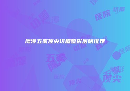 鹰潭五家顶尖切眉整形医院推荐