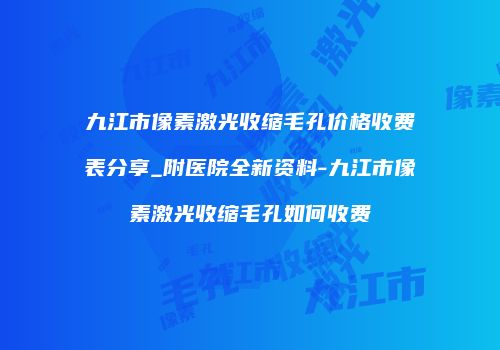九江市像素激光收缩毛孔价格收费表分享_附医院全新资料-九江市像素激光收缩毛孔如何收费
