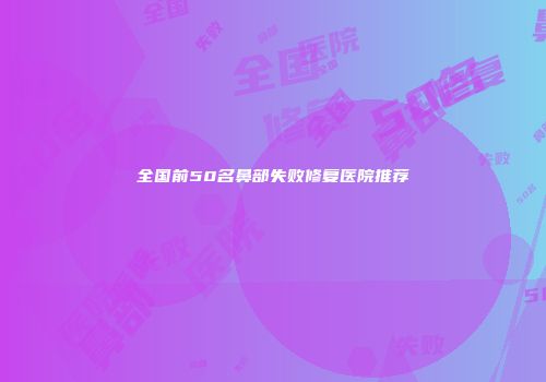 全国前50名鼻部失败修复医院推荐