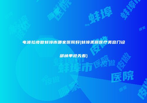 电波拉皮做蚌埠市哪家医院好(蚌埠美辰医疗美容门诊部榜单抢先看)