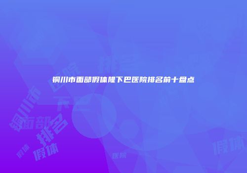 铜川市面部假体隆下巴医院排名前十盘点