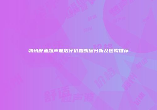赣州舒适超声波洁牙价格明细分析及医院推荐