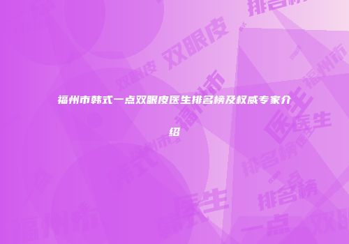 福州市韩式一点双眼皮医生排名榜及权威专家介绍