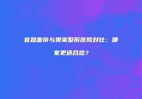 宜昌蕾帝与奥莱整形医院对比：哪家更适合您？
