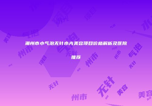 潮州市小气泡无针水光美容项目价格解析及医院推荐