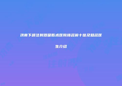 济南下颌注射器吸脂术医院排名前十佳及知名医生介绍