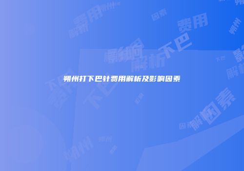 朔州打下巴针费用解析及影响因素