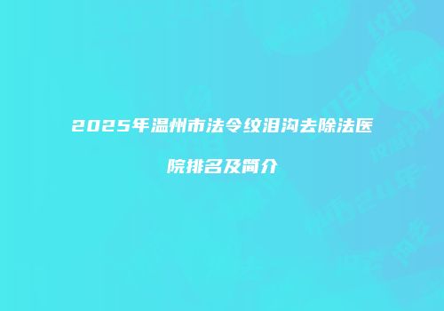 2025年温州市法令纹泪沟去除法医院排名及简介