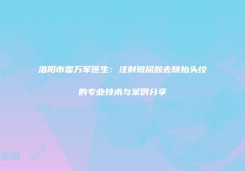 洛阳市雷万军医生：注射玻尿酸去除抬头纹的专业技术与案例分享