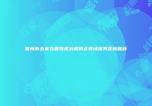 常州市五家右眼弱视斜视矫正领域优秀医院推荐