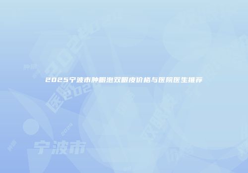 2025宁波市肿眼泡双眼皮价格与医院医生推荐
