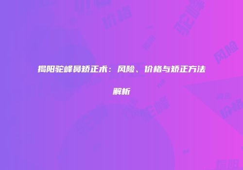 揭阳驼峰鼻矫正术：风险、价格与矫正方法解析