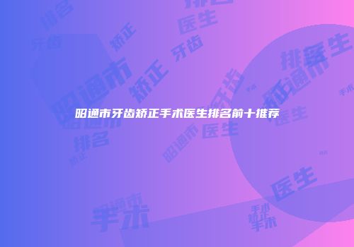 昭通市牙齿矫正手术医生排名前十推荐