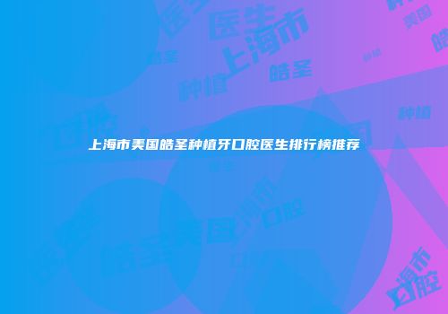 上海市美国皓圣种植牙口腔医生排行榜推荐